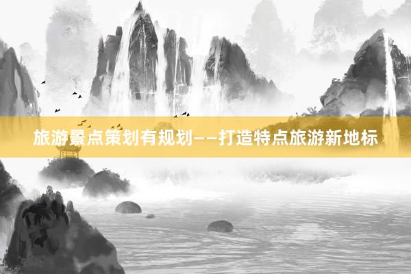 旅游景点策划有规划——打造特点旅游新地标