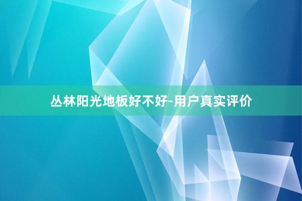 丛林阳光地板好不好-用户真实评价